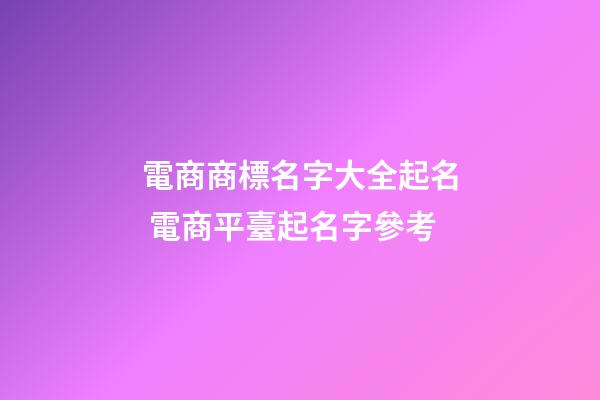電商商標名字大全起名 電商平臺起名字參考-第1張-商標起名-玄機派